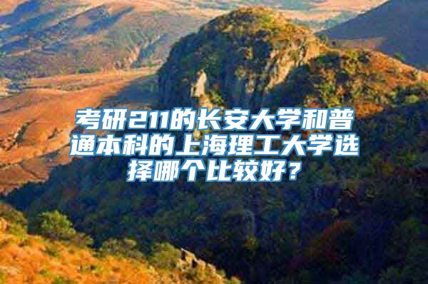 考研211的长安大学和普通本科的上海理工大学选择哪个比较好？