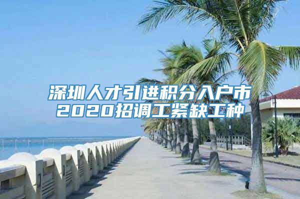 深圳人才引进积分入户市2020招调工紧缺工种