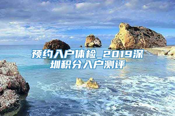 预约入户体检_2019深圳积分入户测评