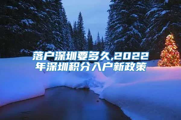 落户深圳要多久,2022年深圳积分入户新政策