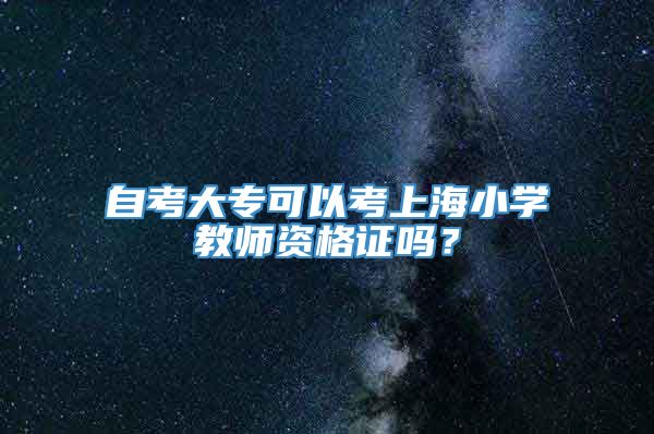 自考大专可以考上海小学教师资格证吗？