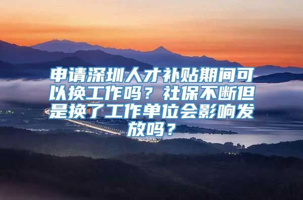 申请深圳人才补贴期间可以换工作吗？社保不断但是换了工作单位会影响发放吗？