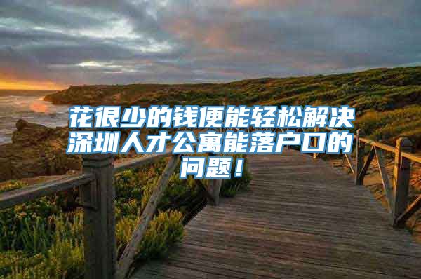 花很少的钱便能轻松解决深圳人才公寓能落户口的问题！