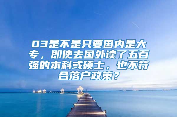 03是不是只要国内是大专，即使去国外读了五百强的本科或硕士，也不符合落户政策？