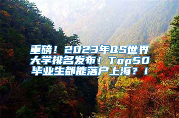 重磅！2023年QS世界大学排名发布！Top50毕业生都能落户上海？！
