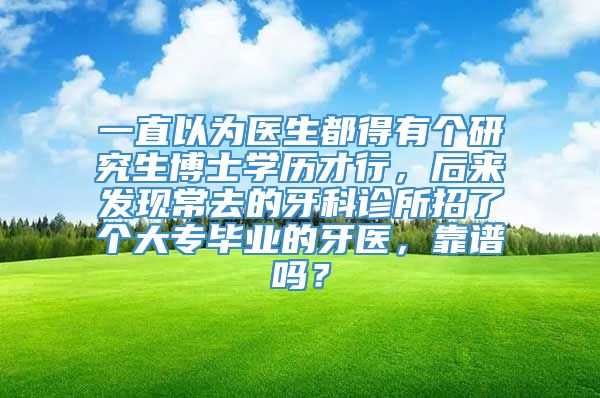 一直以为医生都得有个研究生博士学历才行，后来发现常去的牙科诊所招了个大专毕业的牙医，靠谱吗？