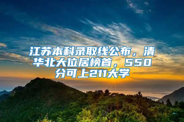 江苏本科录取线公布，清华北大位居榜首，550分可上211大学