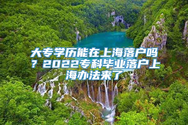 大专学历能在上海落户吗？2022专科毕业落户上海办法来了