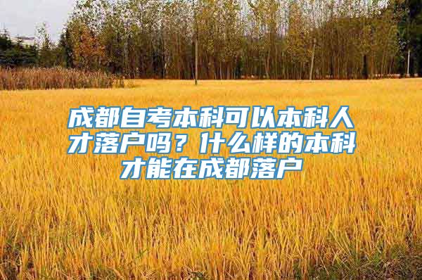 成都自考本科可以本科人才落户吗？什么样的本科才能在成都落户