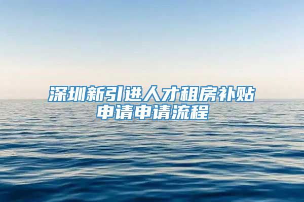 深圳新引进人才租房补贴申请申请流程