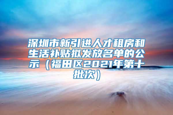 深圳市新引进人才租房和生活补贴拟发放名单的公示（福田区2021年第十批次）