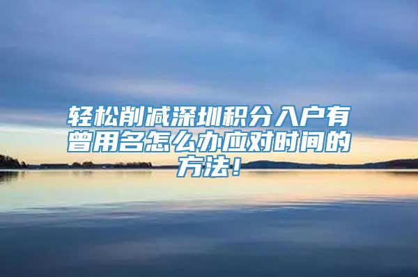 轻松削减深圳积分入户有曾用名怎么办应对时间的方法！