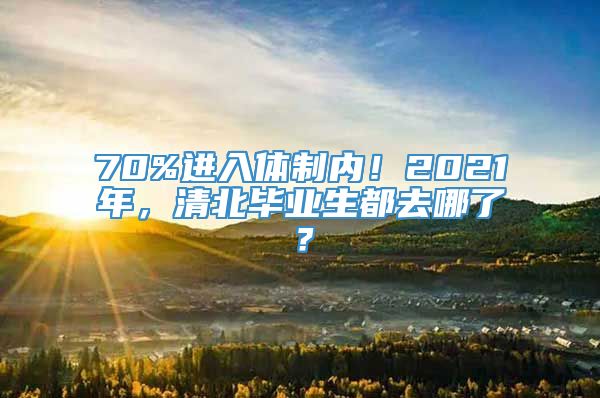 70%进入体制内！2021年，清北毕业生都去哪了？