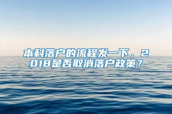 本科落户的流程发一下，2018是否取消落户政策？