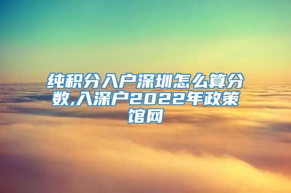 纯积分入户深圳怎么算分数,入深户2022年政策馆网