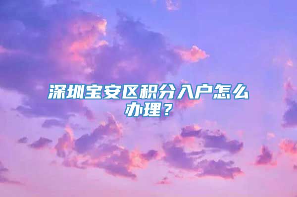 深圳宝安区积分入户怎么办理？