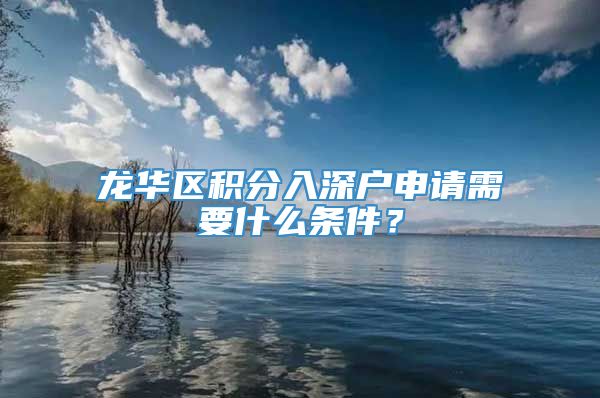 龙华区积分入深户申请需要什么条件？