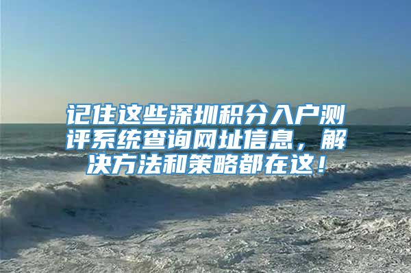 记住这些深圳积分入户测评系统查询网址信息，解决方法和策略都在这！