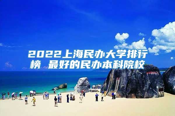 2022上海民办大学排行榜 最好的民办本科院校