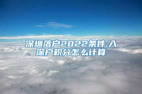 深圳落户2022条件,入深户积分怎么计算