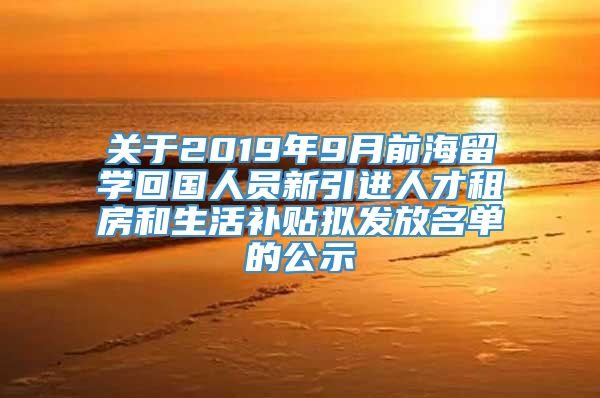 关于2019年9月前海留学回国人员新引进人才租房和生活补贴拟发放名单的公示