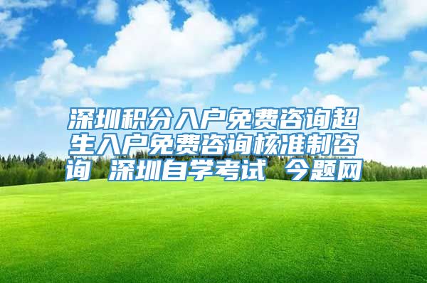 深圳积分入户免费咨询超生入户免费咨询核准制咨询 深圳自学考试 今题网