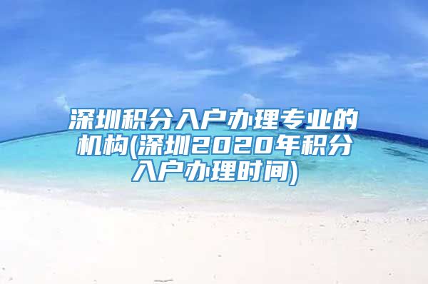 深圳积分入户办理专业的机构(深圳2020年积分入户办理时间)