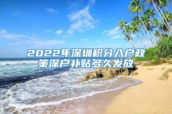 2022年深圳积分入户政策深户补贴多久发放