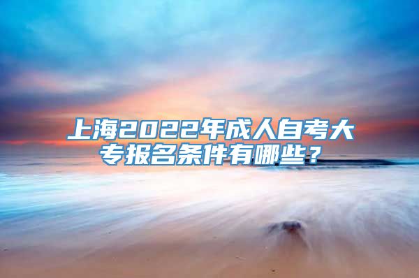 上海2022年成人自考大专报名条件有哪些？