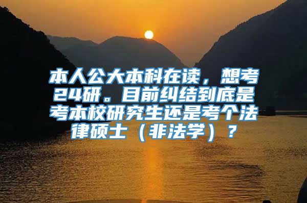 本人公大本科在读，想考24研。目前纠结到底是考本校研究生还是考个法律硕士（非法学）？