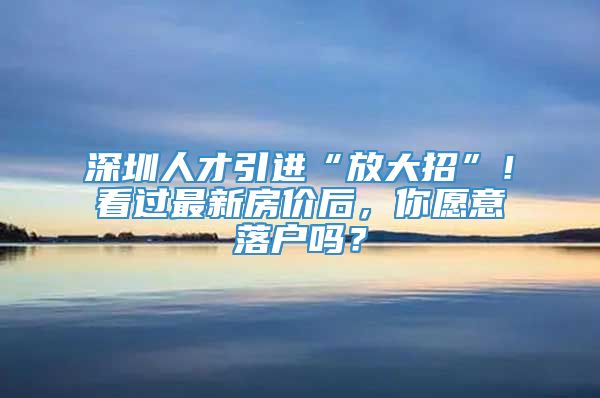 深圳人才引进“放大招”！看过最新房价后，你愿意落户吗？