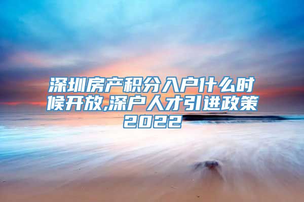 深圳房产积分入户什么时候开放,深户人才引进政策2022