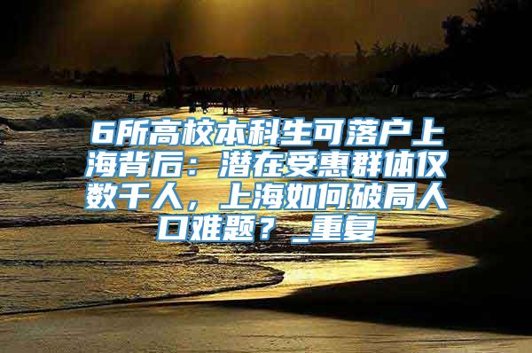 6所高校本科生可落户上海背后：潜在受惠群体仅数千人，上海如何破局人口难题？_重复