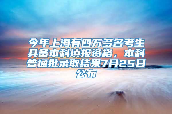 今年上海有四万多名考生具备本科填报资格，本科普通批录取结果7月25日公布