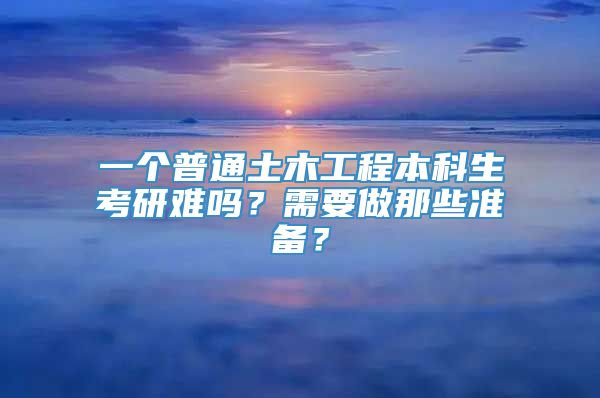 一个普通土木工程本科生考研难吗？需要做那些准备？