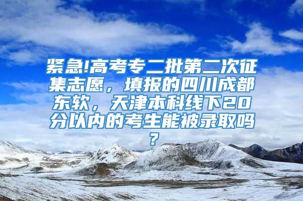 紧急!高考专二批第二次征集志愿，填报的四川成都东软，天津本科线下20分以内的考生能被录取吗？