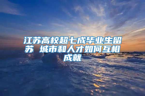 江苏高校超七成毕业生留苏 城市和人才如何互相成就