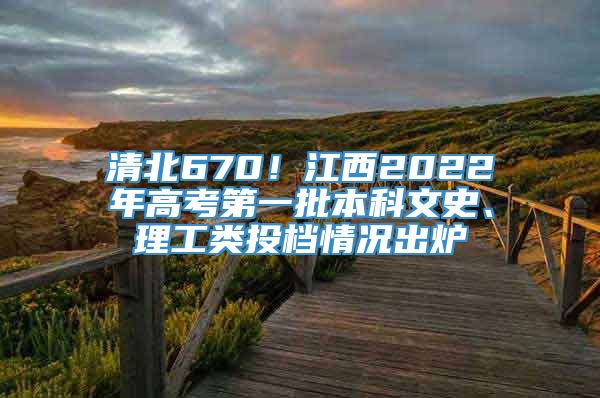 清北670！江西2022年高考第一批本科文史、理工类投档情况出炉