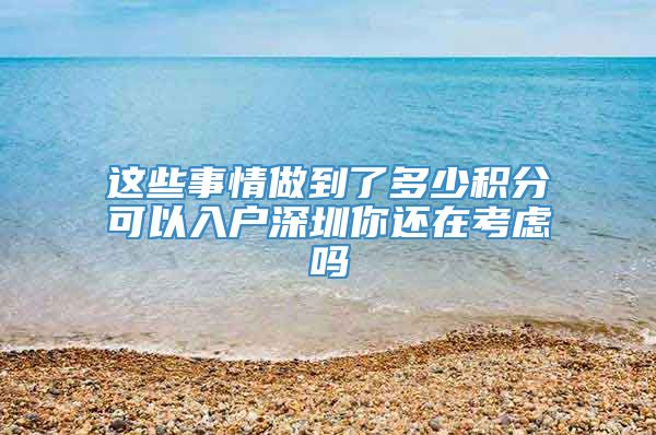 这些事情做到了多少积分可以入户深圳你还在考虑吗