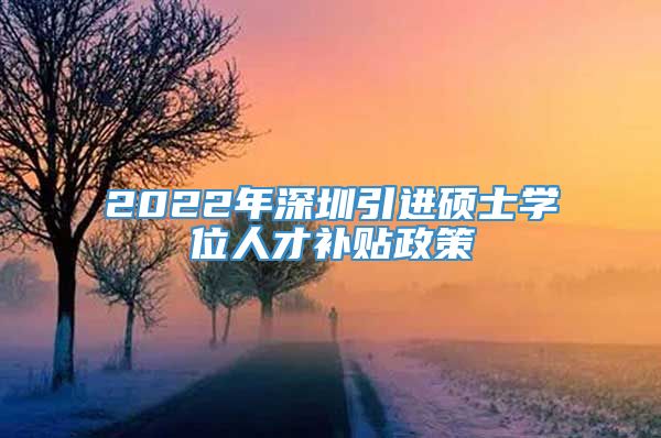 2022年深圳引进硕士学位人才补贴政策