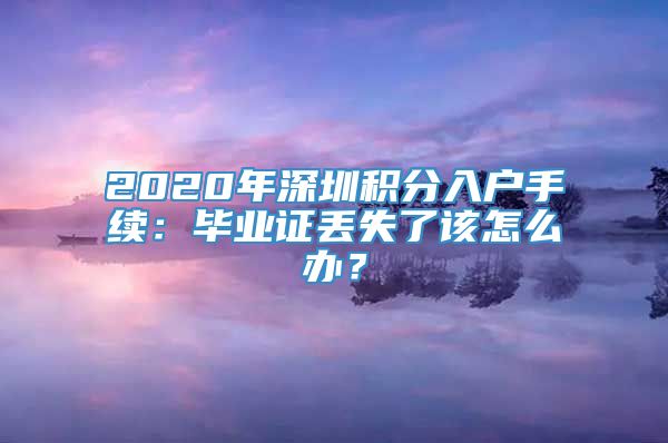 2020年深圳积分入户手续：毕业证丢失了该怎么办？