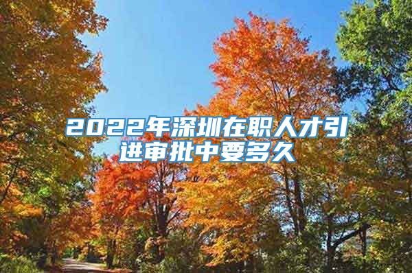 2022年深圳在职人才引进审批中要多久