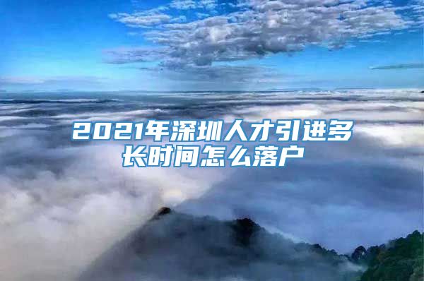 2021年深圳人才引进多长时间怎么落户