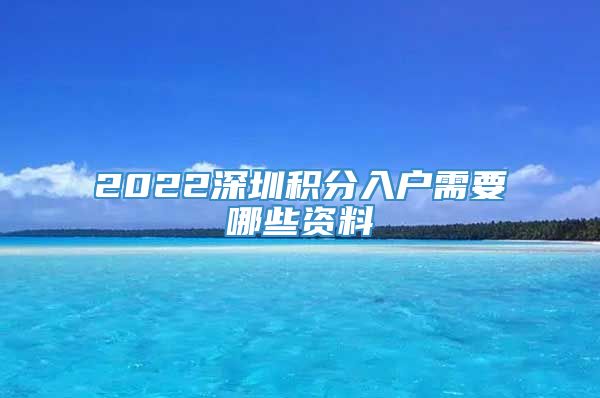 2022深圳积分入户需要哪些资料