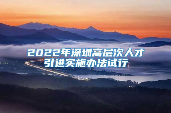 2022年深圳高层次人才引进实施办法试行