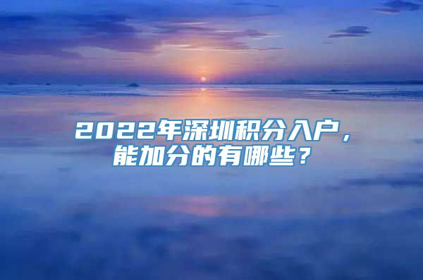 2022年深圳积分入户，能加分的有哪些？