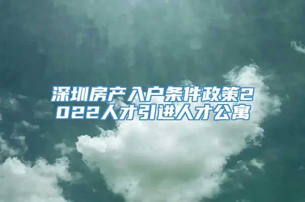 深圳房产入户条件政策2022人才引进人才公寓