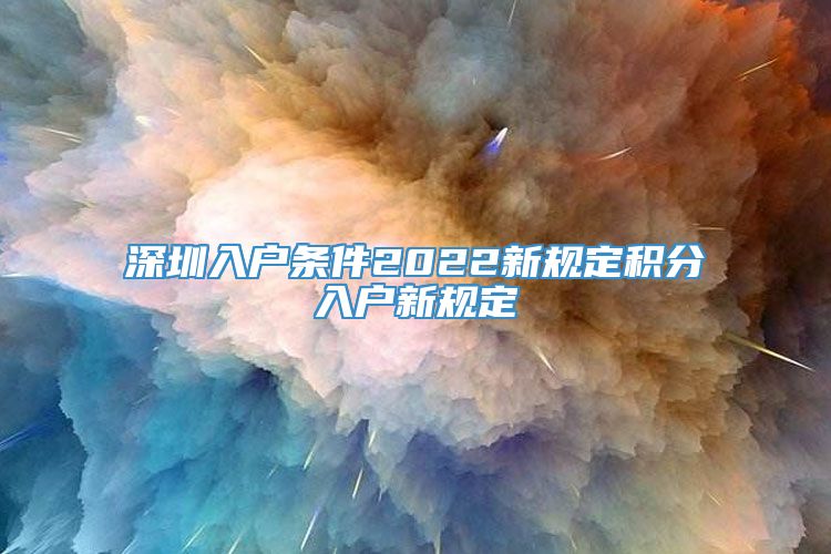 深圳入户条件2022新规定积分入户新规定