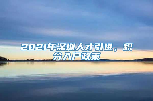 2021年深圳人才引进，积分入户政策