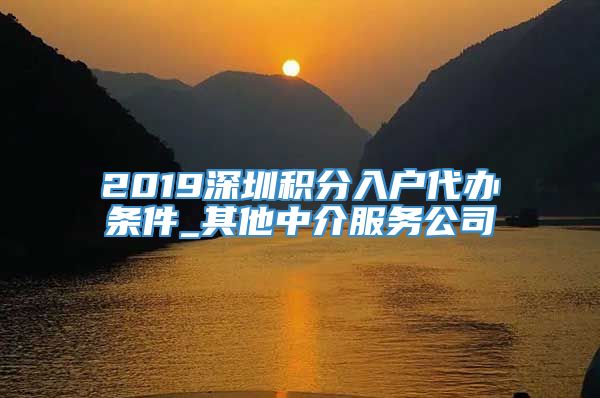 2019深圳积分入户代办条件_其他中介服务公司